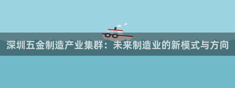太阳成集团网站005：深圳五金制造产业集群：未来制造业的新模式与方向